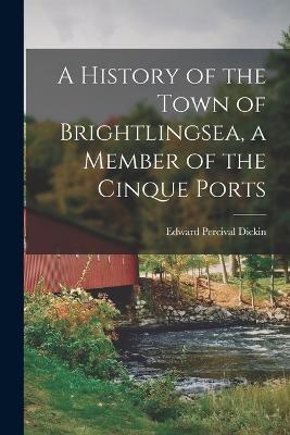 A History of the Town of Brightlingsea, a Member of the Cinque Ports - Edward Percival Dickin - cover