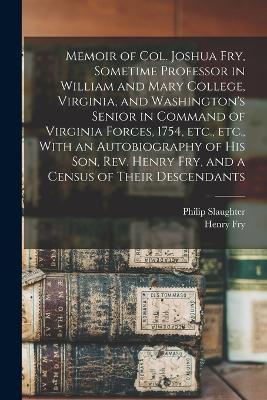 Memoir of Col. Joshua Fry, Sometime Professor in William and Mary College, Virginia, and Washington's Senior in Command of Virginia Forces, 1754, etc., etc., With an Autobiography of his son, Rev. Henry Fry, and a Census of Their Descendants - Philip Slaughter,Henry Fry - cover