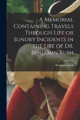 A Memorial Containing Travels Through Life or Sundry Incidents in the Life of Dr. Benjamin Rush - Benjamin Rush - cover