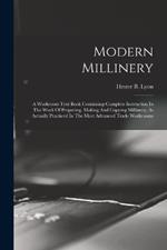 Modern Millinery: A Workroom Text Book Containing Complete Instruction In The Work Of Preparing, Making And Copying Millinery, As Actually Practiced In The Most Advanced Trade Workrooms