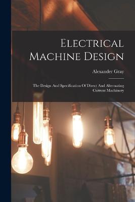 Electrical Machine Design: The Design And Specification Of Direct And Alternating Current Machinery - Alexander Gray - cover