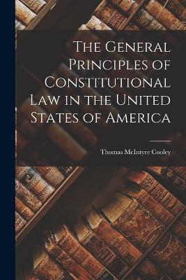 The General Principles of Constitutional Law in the United States of America - Thomas McIntyre Cooley - cover