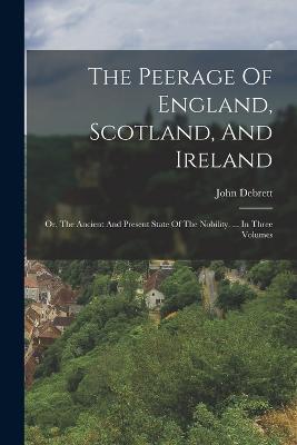 The Peerage Of England, Scotland, And Ireland: Or, The Ancient And Present State Of The Nobility. ... In Three Volumes - John Debrett - cover