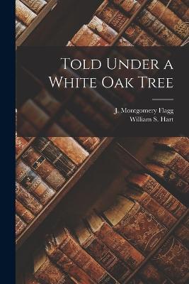 Told Under a White Oak Tree - William S Hart,J Montgomery Flagg - cover