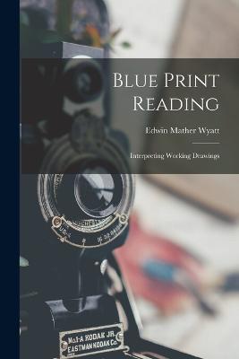 Blue Print Reading: Interpreting Working Drawings - Edwin Mather Wyatt - cover