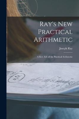 Ray's New Practical Arithmetic: A Rev. Ed. of the Practical Arithmetic - Joseph Ray - cover