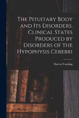 The Pituitary Body and Its Disorders, Clinical States Produced by Disorders of the Hypophysis Cerebri - Harvey Cushing - cover