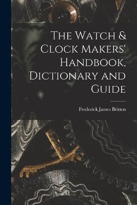 The Watch & Clock Makers' Handbook, Dictionary and Guide - Frederick James Britten - cover