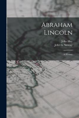 Abraham Lincoln; a History - John Hay,John G Nicolay - cover