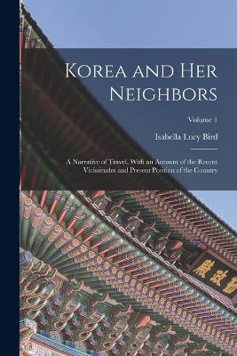 Korea and Her Neighbors: A Narrative of Travel, With an Account of the Recent Vicissitudes and Present Position of the Country; Volume 1 - Isabella Lucy Bird - cover