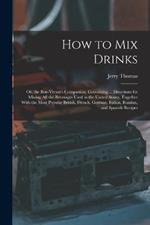 How to Mix Drinks: Or, the Bon-Vivant's Companion, Containing ... Directions for Mixing All the Beverages Used in the United States, Together With the Most Popular British, French, German, Italian, Russian, and Spanish Recipes