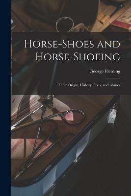 Horse-shoes and Horse-shoeing: Their Origin, History, Uses, and Abuses - George Fleming - cover