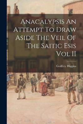 Anacalypsis An Attempt To Draw Aside The Veil Of The Saitic Esis Vol II - Godfrey Higgins - cover