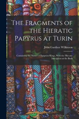 The Fragments of the Hieratic Papyrus at Turin: Containing the Names of Egyptian Kings, With the Hieratic Inscription at the Back - John Gardner Wilkinson - cover