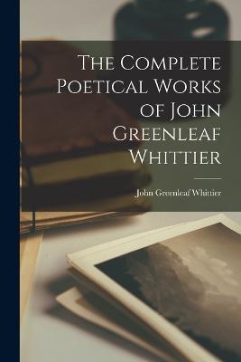 The Complete Poetical Works of John Greenleaf Whittier - John Greenleaf Whittier - cover