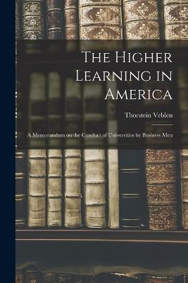 The Higher Learning in America: A Memorandum on the Conduct of Universities by Business Men - Thorstein Veblen - cover