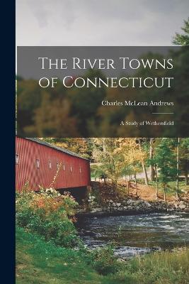 The River Towns of Connecticut: A Study of Wethersfield - Charles McLean Andrews - cover
