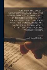A Hebrew and English Dictionary, Containing all the Hebrew and Chaldee Words Used in the Old Testament ... With Vocabularies of all the Roots With Their Significations, and the Principal English Words With Their Corresponding Words in Hebrew