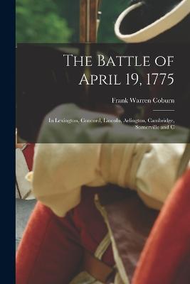 The Battle of April 19, 1775: In Lexington, Concord, Lincoln, Arlington, Cambridge, Somerville and C - Frank Warren Coburn - cover