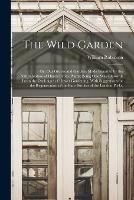 The Wild Garden: Or, Our Groves and Gardens Made Beautiful by the Naturalisation of Hardy Exotic Plants; Being One Way Onwards From the Dark Ages of Flower Gardening, With Suggestions for the Regeneration of the Bare Borders of the London Parks, - William Robinson - cover