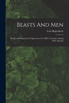 Beasts And Men: Being Carl Hagenbeck's Experiences For Half A Century Among Wild Animals - Carl Hagenbeck - cover