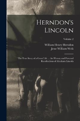 Herndon's Lincoln: The True Story of a Great Life ... the History and Personal Recollections of Abraham Lincoln; Volume 2 - William Henry Herndon,Jesse William Weik - cover