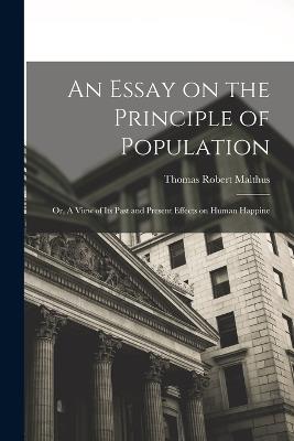 An Essay on the Principle of Population: Or, A View of Its Past and Present Effects on Human Happine - Thomas Robert Malthus - cover