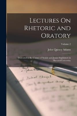 Lectures On Rhetoric and Oratory: Delivered to the Classes of Senior and Junior Sophisters in Harvard University; Volume 2 - John Quincy Adams - cover