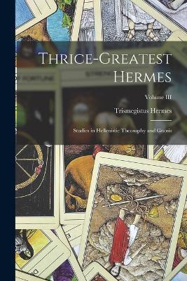 Thrice-Greatest Hermes; Studies in Hellenistic Theosophy and Gnosis; Volume III - Hermes Trismegistus - cover