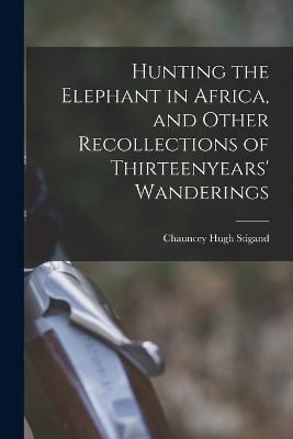Hunting the Elephant in Africa, and Other Recollections of Thirteenyears' Wanderings - Chauncey Hugh Stigand - cover