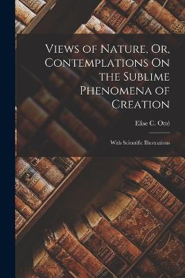 Views of Nature, Or, Contemplations On the Sublime Phenomena of Creation: With Scientific Illustrations - Elise C Otté - cover