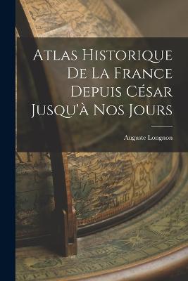 Atlas Historique De La France Depuis Cesar Jusqu'a Nos Jours - Auguste Longnon - cover
