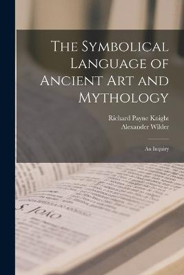 The Symbolical Language of Ancient art and Mythology; an Inquiry - Richard Payne Knight,Alexander Wilder - cover