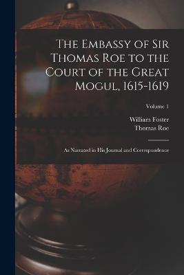 The Embassy of Sir Thomas Roe to the Court of the Great Mogul, 1615-1619: As Narrated in His Journal and Correspondence; Volume 1 - William Foster,Thomas Roe - cover