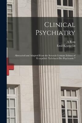 Clinical Psychiatry: Abstracted and Adapted From the Seventh German Edition of Kraepelin's "Lehrbuch der Psychiatrie." - Emil Kraepelin,A Ross 1871-1943 Diefendorf - cover