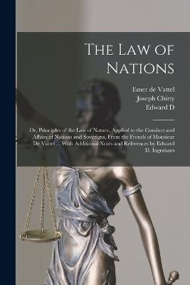 The law of Nations: Or, Principles of the law of Nature, Applied to the Conduct and Affairs of Nations and Soverigns, From the French of Monsieur de Vattel ... With Additional Notes and References by Edward D. Ingraham - Joseph Chitty,Emer De Vattel,Edward D 1793-1854 Ingraham - cover