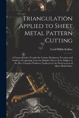 Triangulation Applied to Sheet Metal Pattern Cutting: A Comprehensive Treatise for Cutters, Draftsmen, Foremen and Students; Progressing From the Simplest Phases of the Subject to the Most Complex Problems Employed in the Development of Sheet Metal Patter - Fred Smith Kidder - cover