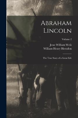 Abraham Lincoln; the True Story of a Great Life; Volume 2 - William Henry Herndon,Jesse William Weik - cover