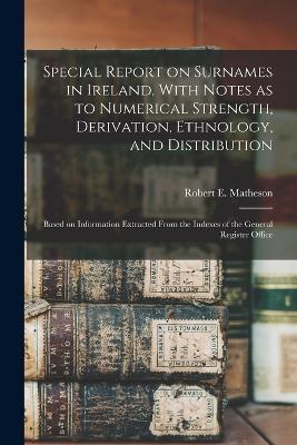Special Report on Surnames in Ireland, With Notes as to Numerical Strength, Derivation, Ethnology, and Distribution; Based on Information Extracted From the Indexes of the General Register Office - Robert E Matheson - cover