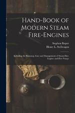 Hand-Book of Modern Steam Fire-Engines: Including the Running, Care and Management of Steam Fire-Engines and Fire-Pumps