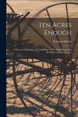 Ten Acres Enough: A Practical Experience, Showing how a Very Small Farm May be Made to Keep a Very L - Kaptain Krook - cover