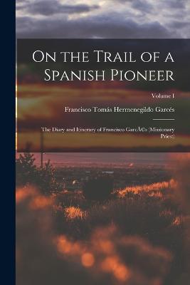 On the Trail of a Spanish Pioneer: The Diary and Itinerary of Francisco GarcA(c)s (missionary Priest); Volume I - Francisco Tomas Hermenegildo Garces - cover