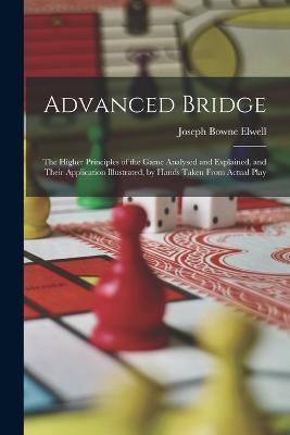 Advanced Bridge: The Higher Principles of the Game Analysed and Explained, and Their Application Illustrated, by Hands Taken From Actual Play - Joseph Bowne Elwell - cover