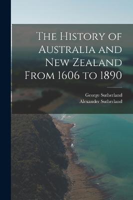 The History of Australia and New Zealand From 1606 to 1890 - Alexander Sutherland,George Sutherland - cover