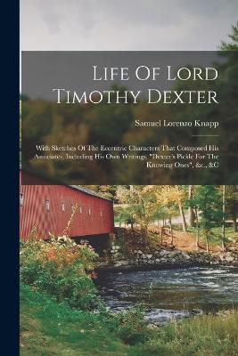 Life Of Lord Timothy Dexter: With Sketches Of The Eccentric Characters That Composed His Associates, Including His Own Writings, dexter's Pickle For The Knowing Ones, &c., &c - Samuel Lorenzo Knapp - cover