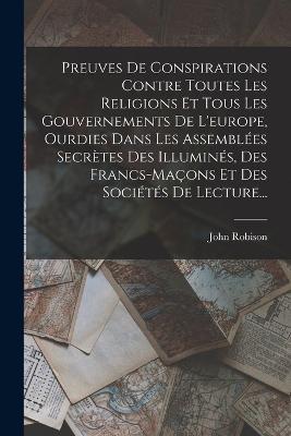 Preuves De Conspirations Contre Toutes Les Religions Et Tous Les Gouvernements De L'europe, Ourdies Dans Les Assemblées Secrètes Des Illuminés, Des Francs-maçons Et Des Sociétés De Lecture... - John Robison - cover