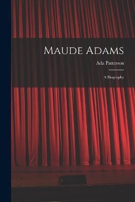 Maude Adams: A Biography - Ada Patterson - cover