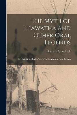 The Myth of Hiawatha and Other Oral Legends: Mythologic and Allegoric, of the North American Indians - Henry R Schoolcraft - cover