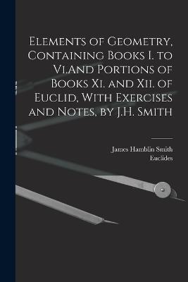 Elements of Geometry, Containing Books I. to Vi.And Portions of Books Xi. and Xii. of Euclid, With Exercises and Notes, by J.H. Smith - James Hamblin Smith,Euclides - cover