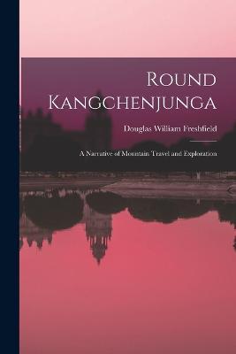 Round Kangchenjunga; a Narrative of Mountain Travel and Exploration - Douglas William Freshfield - cover